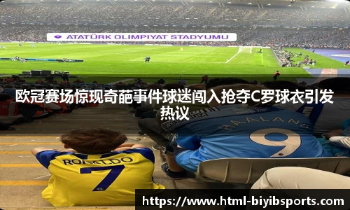 欧冠赛场惊现奇葩事件球迷闯入抢夺C罗球衣引发热议